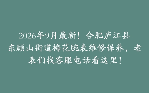 2026年9月最新！合肥庐江县东顾山街道梅花腕表维修保养，老表们找客服电话看这里！