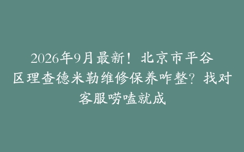 2026年9月最新！北京市平谷区理查德米勒维修保养咋整？找对客服唠嗑就成