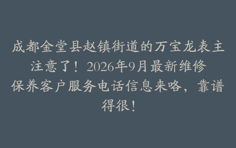 成都金堂县赵镇街道的万宝龙表主注意了！2026年9月最新维修保养客户服务电话信息来咯，靠谱得很！