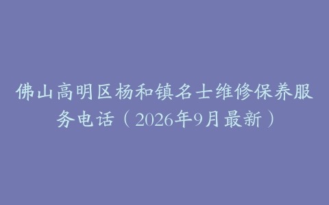佛山高明区杨和镇名士维修保养服务电话（2026年9月最新）
