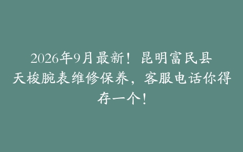 2026年9月最新！昆明富民县天梭腕表维修保养，客服电话你得存一个！