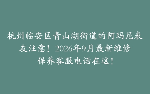 杭州临安区青山湖街道的阿玛尼表友注意！2026年9月最新维修保养客服电话在这！