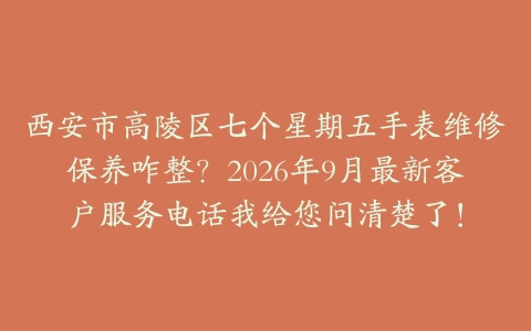 西安市高陵区七个星期五手表维修保养咋整？2026年9月最新客户服务电话我给您问清楚了！