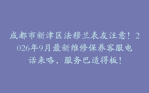 成都市新津区法穆兰表友注意！2026年9月最新维修保养客服电话来咯，服务巴适得板！