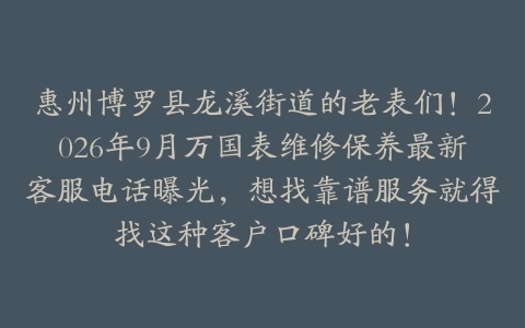 惠州博罗县龙溪街道的老表们！2026年9月万国表维修保养最新客服电话曝光，想找靠谱服务就得找这种客户口碑好的！