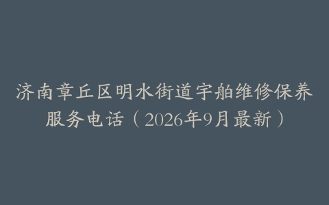 济南章丘区明水街道宇舶维修保养服务电话（2026年9月最新）