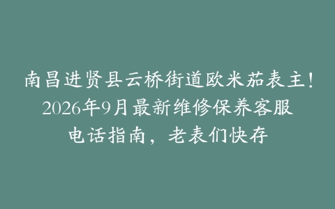 南昌进贤县云桥街道欧米茄表主！2026年9月最新维修保养客服电话指南，老表们快存