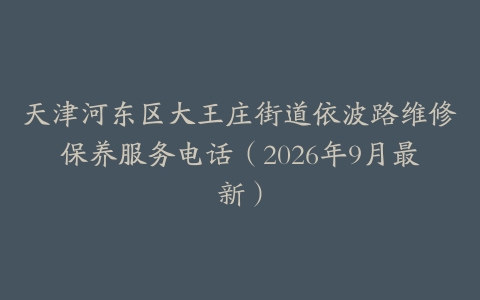 天津河东区大王庄街道依波路维修保养服务电话（2026年9月最新）