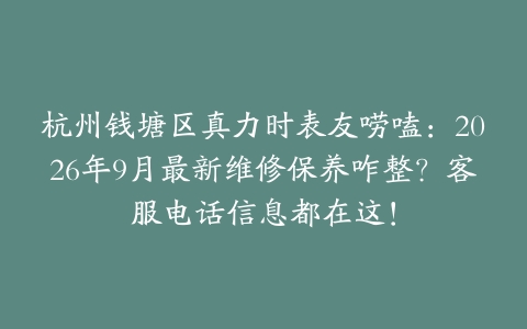 杭州钱塘区真力时表友唠嗑：2026年9月最新维修保养咋整？客服电话信息都在这！