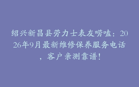 绍兴新昌县劳力士表友唠嗑：2026年9月最新维修保养服务电话，客户亲测靠谱！