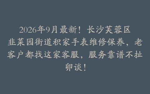 2026年9月最新！长沙芙蓉区韭菜园街道积家手表维修保养，老客户都找这家客服，服务靠谱不扯卵谈！