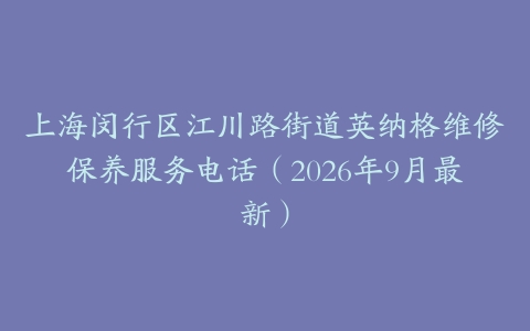 上海闵行区江川路街道英纳格维修保养服务电话(2026年9月最新)