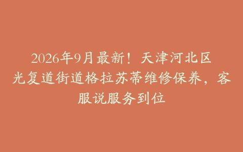 2026年9月最新！天津河北区光复道街道格拉苏蒂维修保养，客服说服务到位