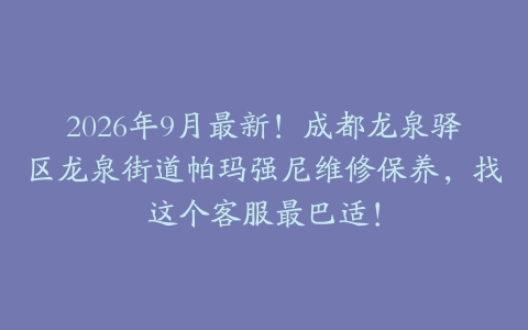 2026年9月最新！成都龙泉驿区龙泉街道帕玛强尼维修保养，找这个客服最巴适！