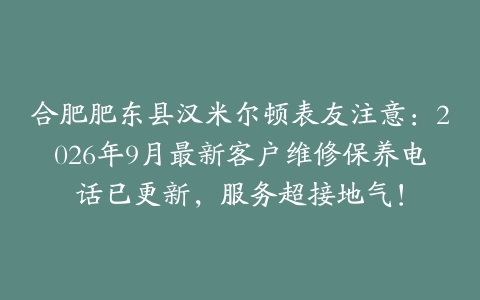 合肥肥东县汉米尔顿表友注意：2026年9月最新客户维修保养电话已更新，服务超接地气！