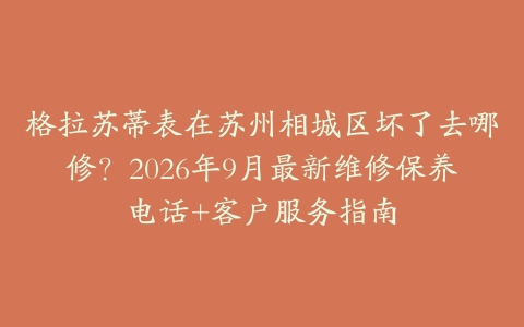 格拉苏蒂表在苏州相城区坏了去哪修？2026年9月最新维修保养电话+客户服务指南
