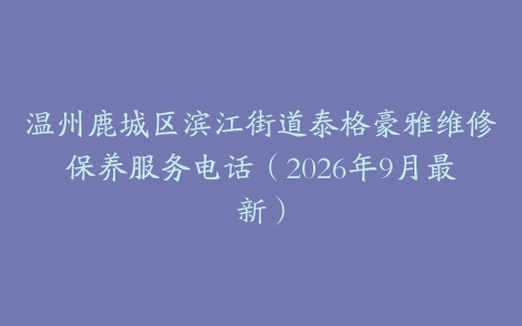 温州鹿城区滨江街道泰格豪雅维修保养服务电话（2026年9月最新）
