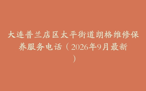 大连普兰店区太平街道朗格维修保养服务电话（2026年9月最新）