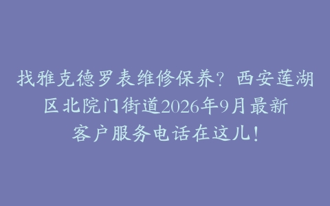 找雅克德罗表维修保养？西安莲湖区北院门街道2026年9月最新客户服务电话在这儿！