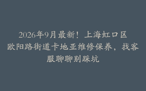 2026年9月最新！上海虹口区欧阳路街道卡地亚维修保养，找客服聊聊别踩坑