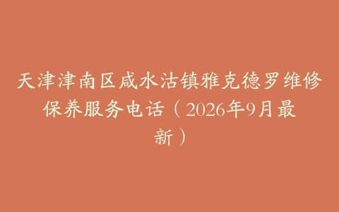 天津津南区咸水沽镇雅克德罗维修保养服务电话（2026年9月最新）