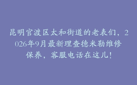 昆明官渡区太和街道的老表们，2026年9月最新理查德米勒维修保养，客服电话在这儿！