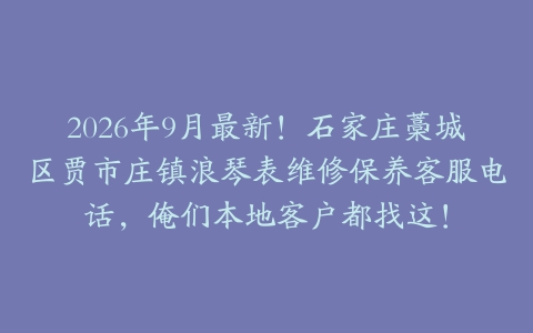 2026年9月最新！石家庄藁城区贾市庄镇浪琴表维修保养客服电话，俺们本地客户都找这！
