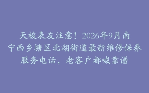 天梭表友注意！2026年9月南宁西乡塘区北湖街道最新维修保养服务电话，老客户都喊靠谱