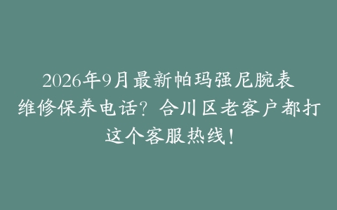 2026年9月最新帕玛强尼腕表维修保养电话？合川区老客户都打这个客服热线！