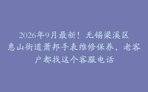 2026年9月最新！无锡梁溪区惠山街道萧邦手表维修保养，老客户都找这个客服电话