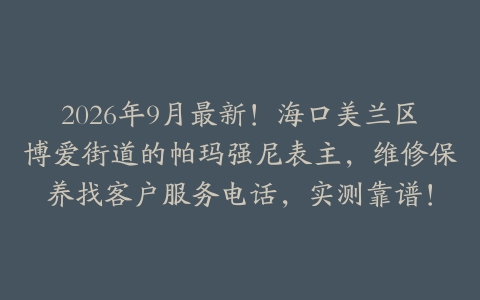 2026年9月最新！海口美兰区博爱街道的帕玛强尼表主，维修保养找客户服务电话，实测靠谱！