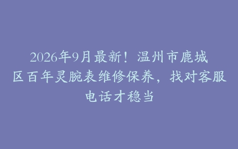2026年9月最新！温州市鹿城区百年灵腕表维修保养，找对客服电话才稳当