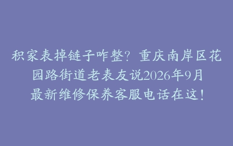 积家表掉链子咋整？重庆南岸区花园路街道老表友说2026年9月最新维修保养客服电话在这！