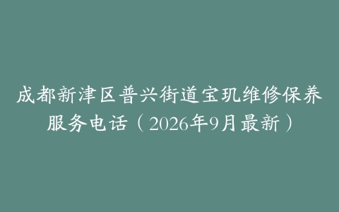 成都新津区普兴街道宝玑维修保养服务电话（2026年9月最新）
