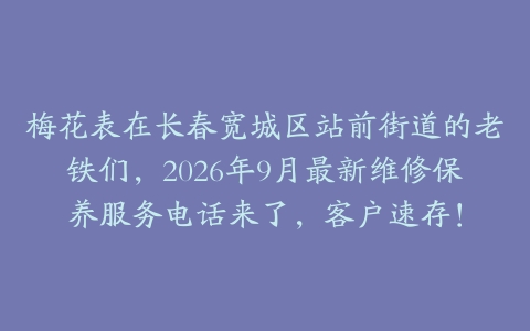 梅花表在长春宽城区站前街道的老铁们，2026年9月最新维修保养服务电话来了，客户速存！