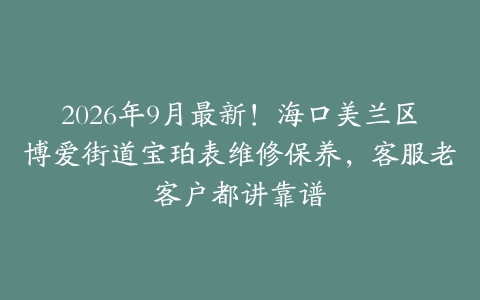 2026年9月最新！海口美兰区博爱街道宝珀表维修保养，客服老客户都讲靠谱