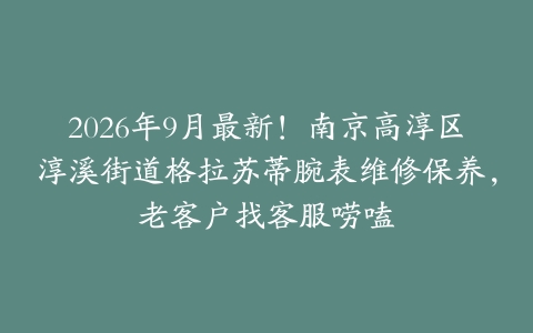 2026年9月最新！南京高淳区淳溪街道格拉苏蒂腕表维修保养，老客户找客服唠嗑