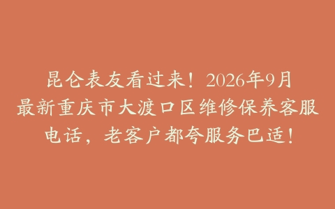 昆仑表友看过来！2026年9月最新重庆市大渡口区维修保养客服电话，老客户都夸服务巴适！