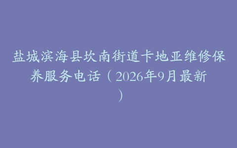 盐城滨海县坎南街道卡地亚维修保养服务电话(2026年9月最新)