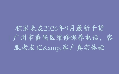 积家表友2026年9月最新干货｜广州市番禺区维修保养电话，客服老友记&客户真实体验