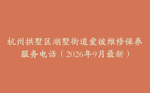 杭州拱墅区湖墅街道爱彼维修保养服务电话（2026年9月最新）