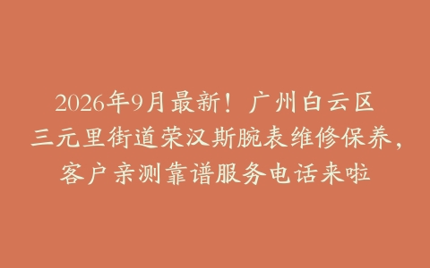 2026年9月最新！广州白云区三元里街道荣汉斯腕表维修保养，客户亲测靠谱服务电话来啦