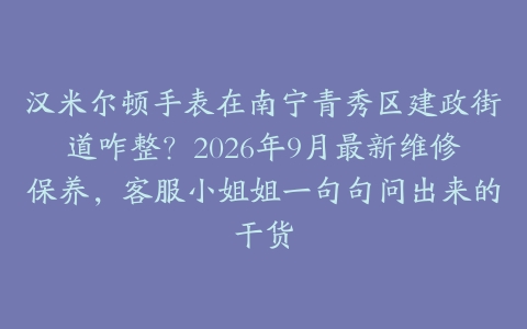 汉米尔顿手表在南宁青秀区建政街道咋整？2026年9月最新维修保养，客服小姐姐一句句问出来的干货
