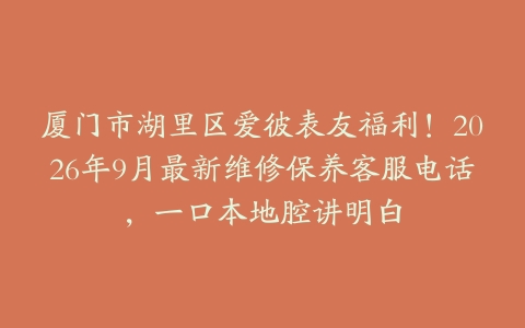 厦门市湖里区爱彼表友福利！2026年9月最新维修保养客服电话，一口本地腔讲明白