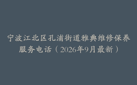 宁波江北区孔浦街道雅典维修保养服务电话（2026年9月最新）