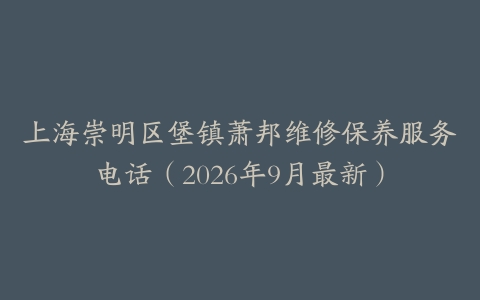 上海崇明区堡镇萧邦维修保养服务电话（2026年9月最新）