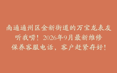 南通通州区金新街道的万宝龙表友听我唠！2026年9月最新维修保养客服电话，客户赶紧存好！
