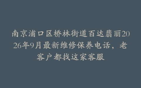 南京浦口区桥林街道百达翡丽2026年9月最新维修保养电话，老客户都找这家客服