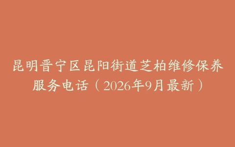 昆明晋宁区昆阳街道芝柏维修保养服务电话（2026年9月最新）