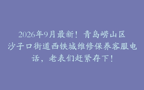 2026年9月最新！青岛崂山区沙子口街道西铁城维修保养客服电话，老表们赶紧存下！